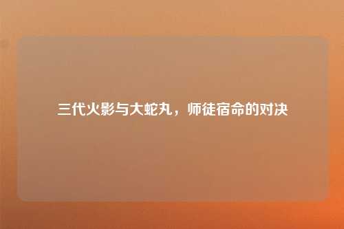 三代火影与大蛇丸，师徒宿命的对决
