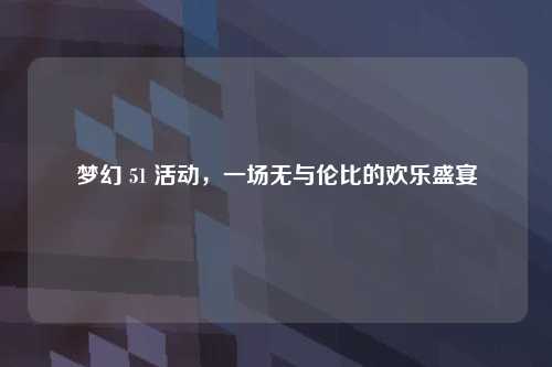 梦幻 51 活动，一场无与伦比的欢乐盛宴