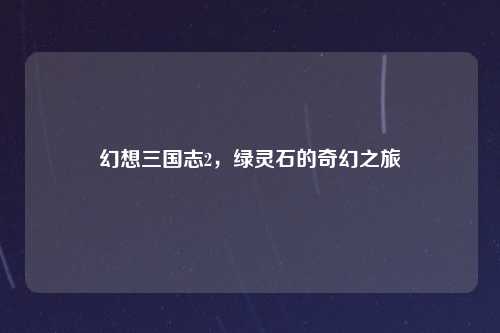 幻想三国志2，绿灵石的奇幻之旅