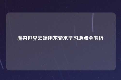 魔兽世界云端翔龙骑术学习地点全解析