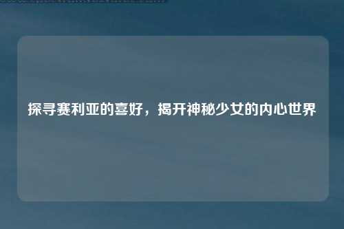 探寻赛利亚的喜好，揭开神秘少女的内心世界