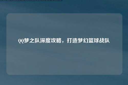 QQ梦之队深度攻略，打造梦幻篮球战队
