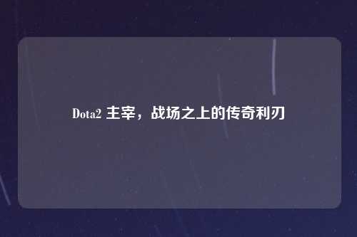Dota2 主宰，战场之上的传奇利刃