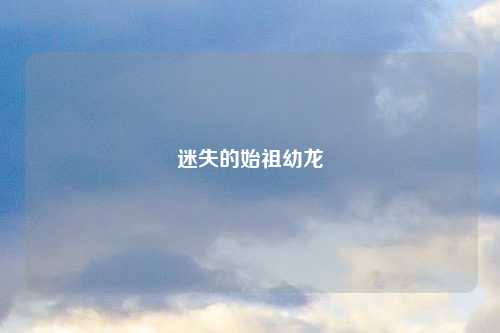 迷失的始祖幼龙