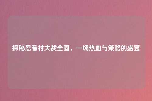 探秘忍者村大战全图，一场热血与策略的盛宴