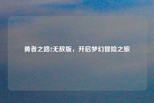 勇者之路2无敌版，开启梦幻冒险之旅