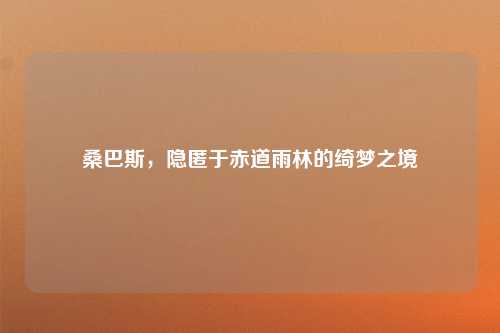 桑巴斯，隐匿于赤道雨林的绮梦之境