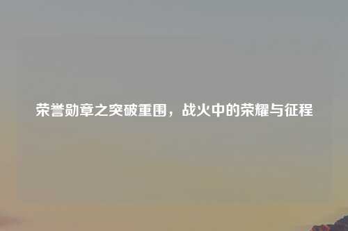 荣誉勋章之突破重围，战火中的荣耀与征程