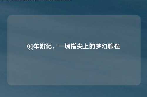 QQ车游记，一场指尖上的梦幻旅程