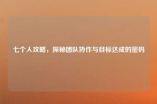 七个人攻略，探秘团队协作与目标达成的密码