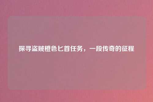 探寻盗贼橙色匕首任务，一段传奇的征程