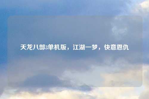 天龙八部3单机版，江湖一梦，快意恩仇