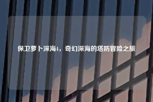 保卫萝卜深海4，奇幻深海的塔防冒险之旅