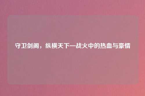 守卫剑阁，纵横天下—战火中的热血与豪情