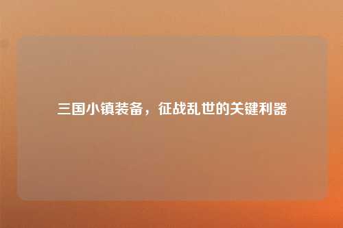 三国小镇装备，征战乱世的关键利器