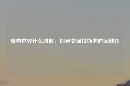 魔兽世界什么时候，探寻艾泽拉斯的时间谜题