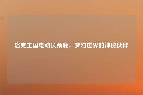 洛克王国电动长颈鹿，梦幻世界的神秘伙伴