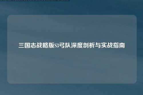 三国志战略版S3弓队深度剖析与实战指南