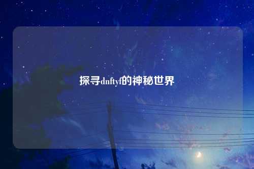 探寻dnftyf的神秘世界
