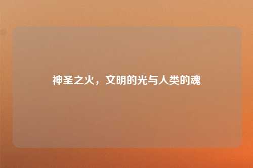 神圣之火，文明的光与人类的魂