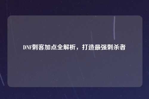 DNF刺客加点全解析，打造最强刺杀者