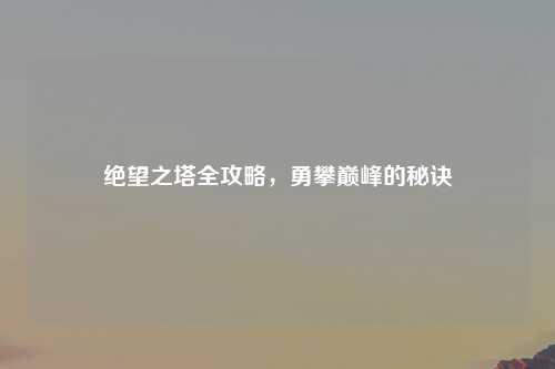 绝望之塔全攻略，勇攀巅峰的秘诀