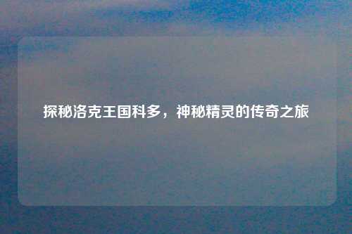 探秘洛克王国科多，神秘精灵的传奇之旅