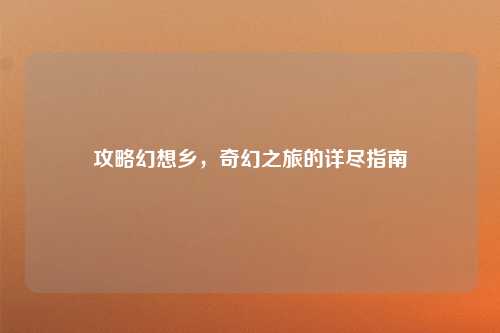 攻略幻想乡，奇幻之旅的详尽指南
