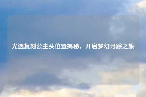 光遇复刻公主头位置揭秘，开启梦幻寻踪之旅