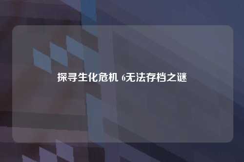 探寻生化危机 6无法存档之谜