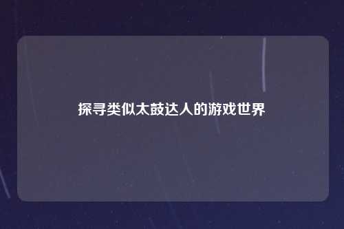 探寻类似太鼓达人的游戏世界