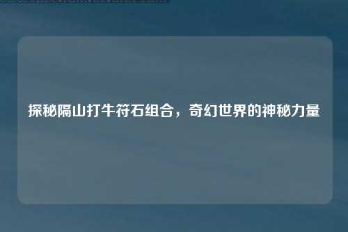 探秘隔山打牛符石组合，奇幻世界的神秘力量
