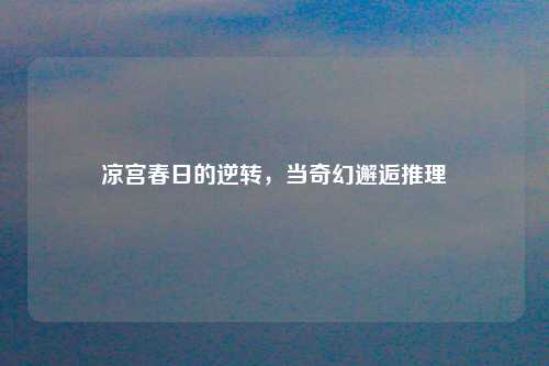 凉宫春日的逆转，当奇幻邂逅推理