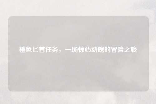 橙色匕首任务，一场惊心动魄的冒险之旅