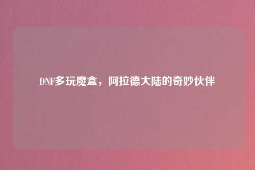 DNF多玩魔盒，阿拉德大陆的奇妙伙伴