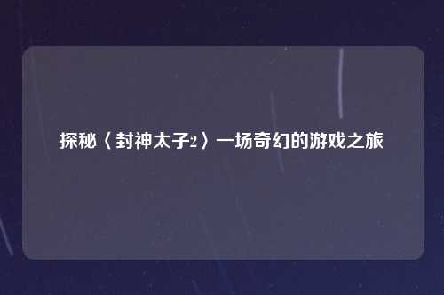 探秘〈封神太子2〉一场奇幻的游戏之旅