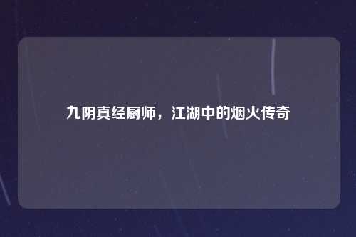 九阴真经厨师，江湖中的烟火传奇
