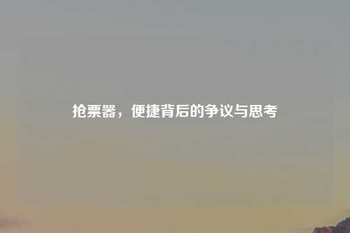 抢票器，便捷背后的争议与思考