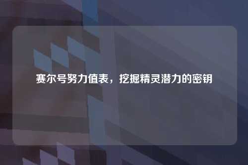 赛尔号努力值表，挖掘精灵潜力的密钥