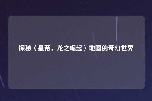 探秘〈皇帝，龙之崛起〉地图的奇幻世界