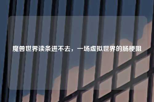 魔兽世界读条进不去，一场虚拟世界的肠梗阻
