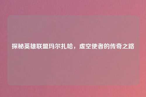 探秘英雄联盟玛尔扎哈，虚空使者的传奇之路
