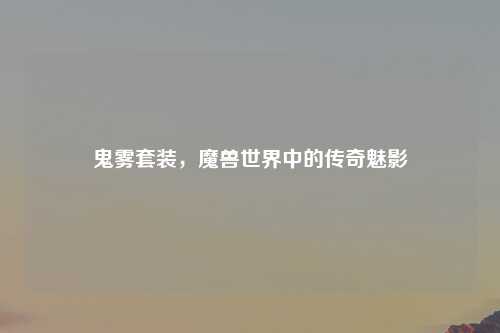 鬼雾套装，魔兽世界中的传奇魅影