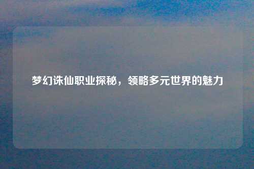 梦幻诛仙职业探秘，领略多元世界的魅力