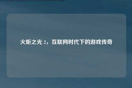 火炬之光 2，互联网时代下的游戏传奇