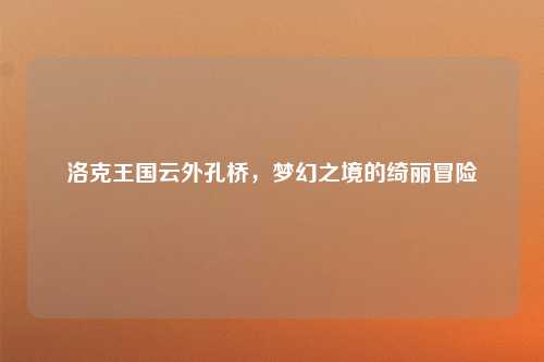 洛克王国云外孔桥，梦幻之境的绮丽冒险