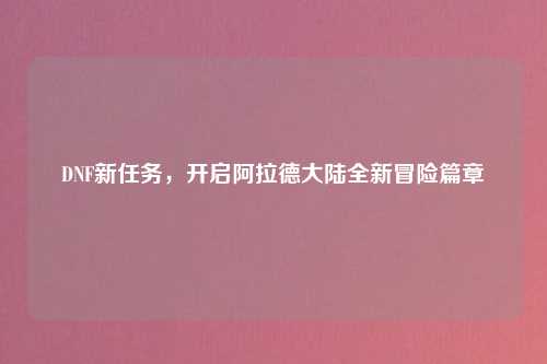 DNF新任务，开启阿拉德大陆全新冒险篇章