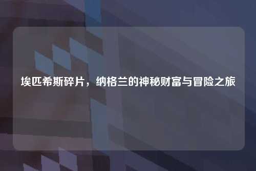 埃匹希斯碎片，纳格兰的神秘财富与冒险之旅