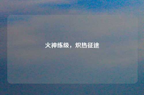 火神练级，炽热征途