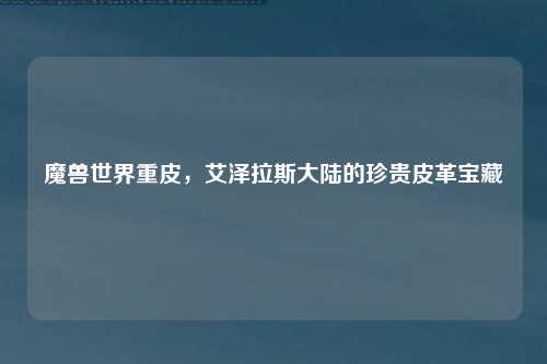 魔兽世界重皮，艾泽拉斯大陆的珍贵皮革宝藏